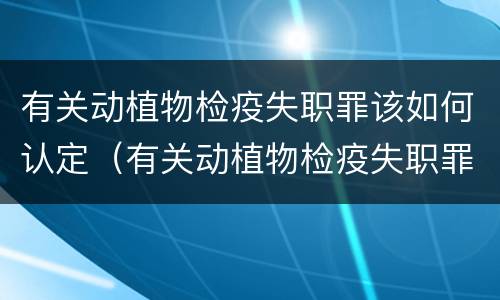 有关动植物检疫失职罪该如何认定（有关动植物检疫失职罪该如何认定呢）