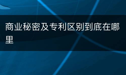 商业秘密及专利区别到底在哪里