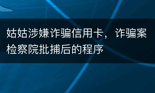 姑姑涉嫌诈骗信用卡，诈骗案检察院批捕后的程序