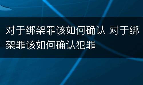 对于绑架罪该如何确认 对于绑架罪该如何确认犯罪