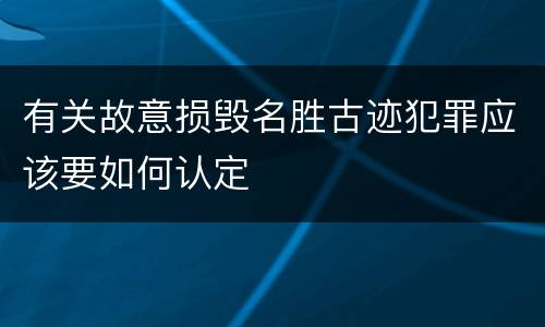 有关故意损毁名胜古迹犯罪应该要如何认定