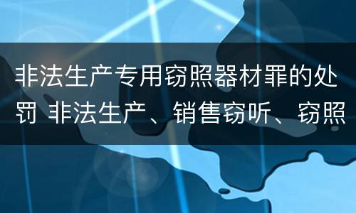 非法生产专用窃照器材罪的处罚 非法生产、销售窃听、窃照专用器材罪