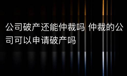 公司破产还能仲裁吗 仲裁的公司可以申请破产吗