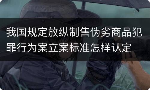 我国规定放纵制售伪劣商品犯罪行为案立案标准怎样认定