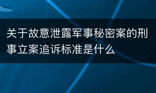 关于故意泄露军事秘密案的刑事立案追诉标准是什么