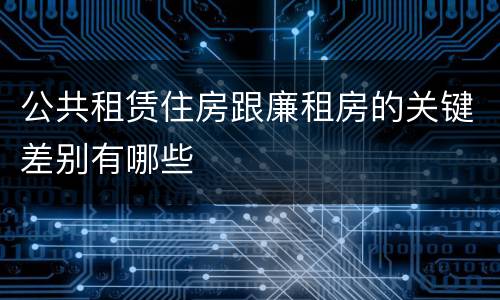 公共租赁住房跟廉租房的关键差别有哪些