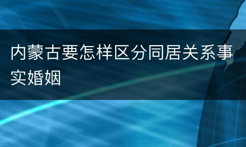 内蒙古要怎样区分同居关系事实婚姻