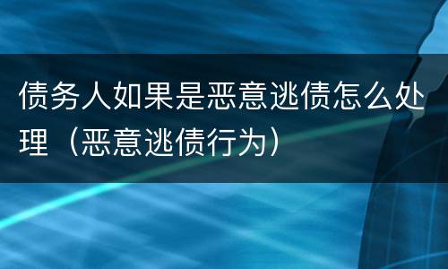 债务人如果是恶意逃债怎么处理（恶意逃债行为）