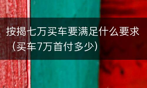 按揭七万买车要满足什么要求（买车7万首付多少）