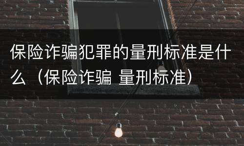 保险诈骗犯罪的量刑标准是什么（保险诈骗 量刑标准）