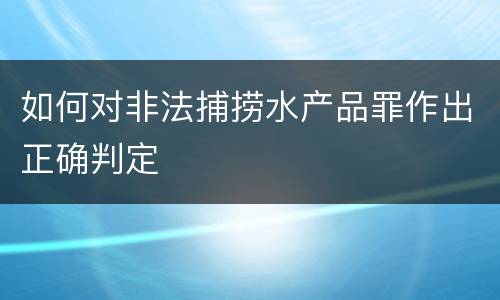 如何对非法捕捞水产品罪作出正确判定