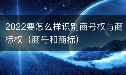 2022要怎么样识别商号权与商标权（商号和商标）