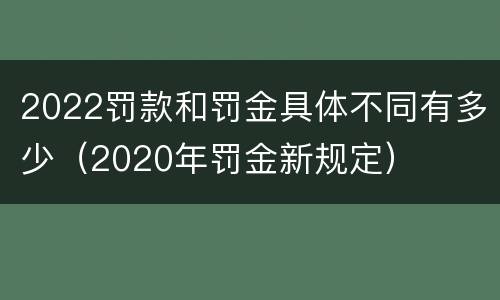 2022罚款和罚金具体不同有多少（2020年罚金新规定）