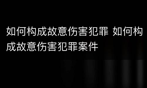 如何构成故意伤害犯罪 如何构成故意伤害犯罪案件