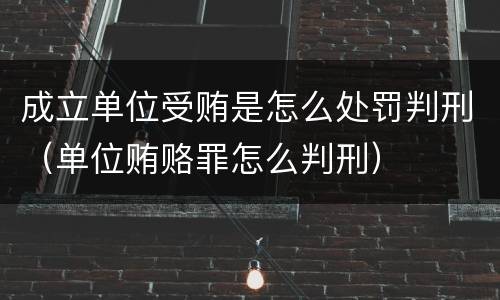 成立单位受贿是怎么处罚判刑（单位贿赂罪怎么判刑）