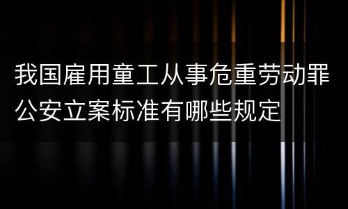 我国雇用童工从事危重劳动罪公安立案标准有哪些规定