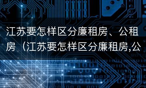 江苏要怎样区分廉租房、公租房（江苏要怎样区分廉租房,公租房和住宅）