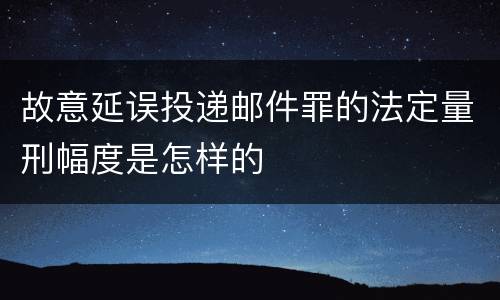 故意延误投递邮件罪的法定量刑幅度是怎样的