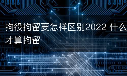 拘役拘留要怎样区别2022 什么才算拘留