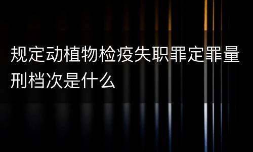 规定动植物检疫失职罪定罪量刑档次是什么