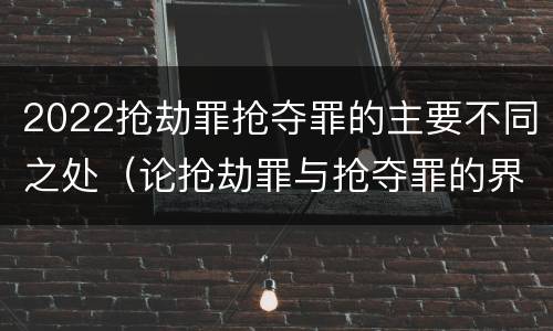 2022抢劫罪抢夺罪的主要不同之处（论抢劫罪与抢夺罪的界限）