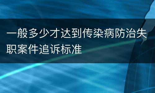 一般多少才达到传染病防治失职案件追诉标准