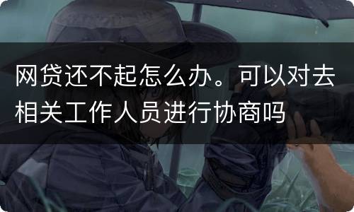 网贷还不起怎么办。可以对去相关工作人员进行协商吗