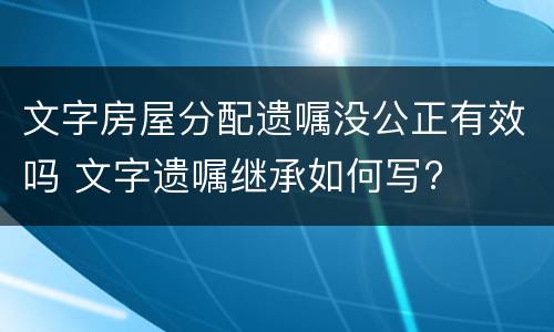 文字房屋分配遗嘱没公正有效吗 文字遗嘱继承如何写?