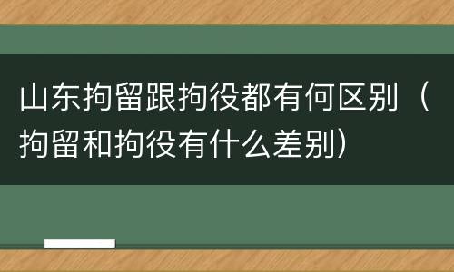 山东拘留跟拘役都有何区别（拘留和拘役有什么差别）