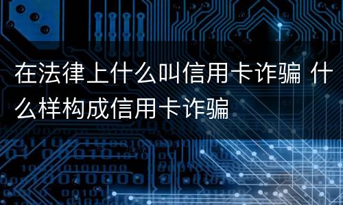 在法律上什么叫信用卡诈骗 什么样构成信用卡诈骗