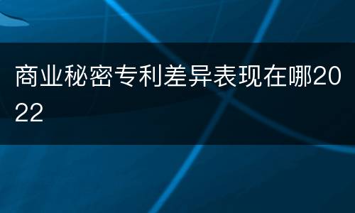 商业秘密专利差异表现在哪2022