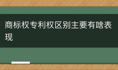 商标权专利权区别主要有啥表现