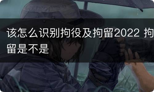 该怎么识别拘役及拘留2022 拘留是不是