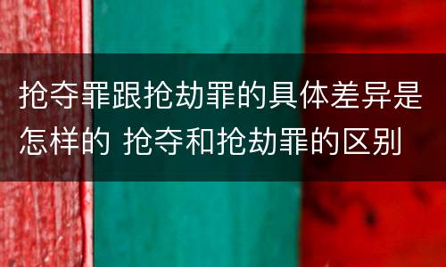 抢夺罪跟抢劫罪的具体差异是怎样的 抢夺和抢劫罪的区别