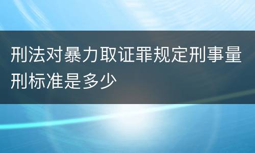 刑法对暴力取证罪规定刑事量刑标准是多少