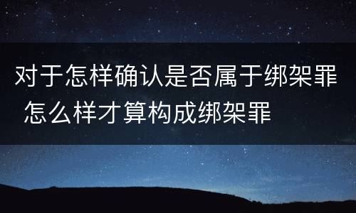 对于怎样确认是否属于绑架罪 怎么样才算构成绑架罪