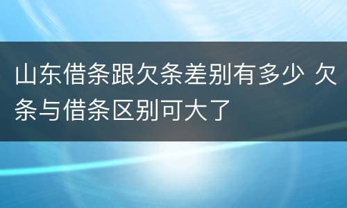 山东借条跟欠条差别有多少 欠条与借条区别可大了