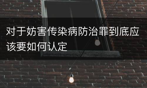 对于妨害传染病防治罪到底应该要如何认定