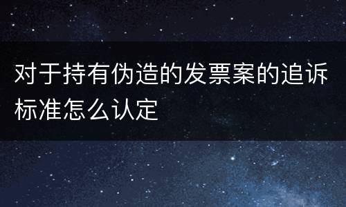 对于持有伪造的发票案的追诉标准怎么认定