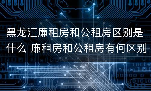 黑龙江廉租房和公租房区别是什么 廉租房和公租房有何区别