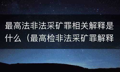 最高法非法采矿罪相关解释是什么（最高检非法采矿罪解释）