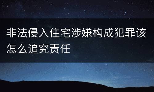 非法侵入住宅涉嫌构成犯罪该怎么追究责任