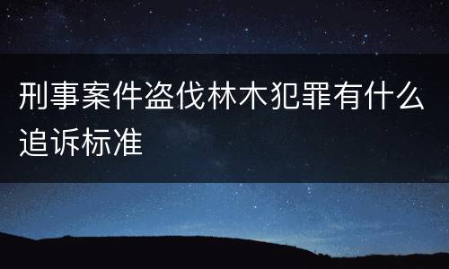 刑事案件盗伐林木犯罪有什么追诉标准