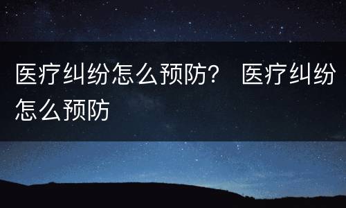 医疗纠纷怎么预防？ 医疗纠纷怎么预防