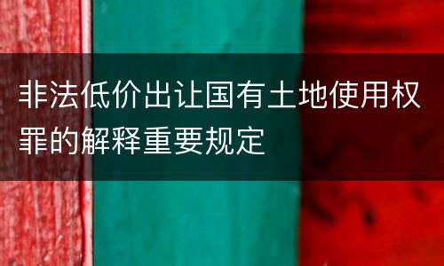 非法低价出让国有土地使用权罪的解释重要规定