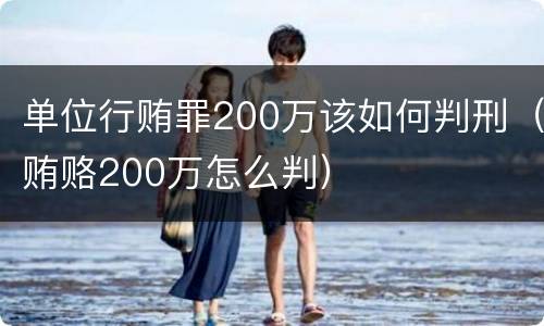 单位行贿罪200万该如何判刑（贿赂200万怎么判）