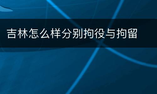 吉林怎么样分别拘役与拘留