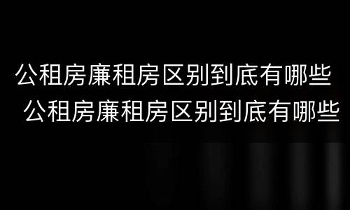 公租房廉租房区别到底有哪些 公租房廉租房区别到底有哪些呢