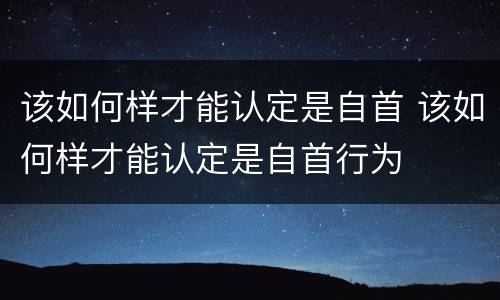 该如何样才能认定是自首 该如何样才能认定是自首行为