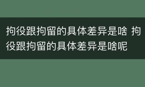 拘役跟拘留的具体差异是啥 拘役跟拘留的具体差异是啥呢